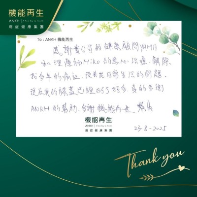感謝 貴公司的健康顧問和理療師的悉心理療，解除我多年的痛症，改善我日常生活的問題，現在我的膝蓋已經好了好多，真的多謝ANKH的幫助，多謝機能再生。